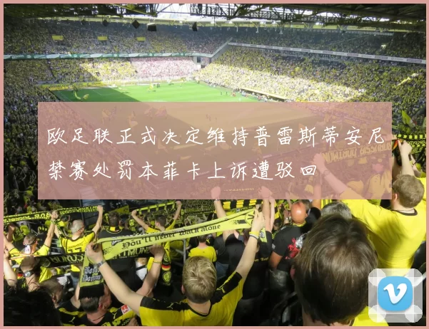 欧足联正式决定维持普雷斯蒂安尼禁赛处罚本菲卡上诉遭驳回