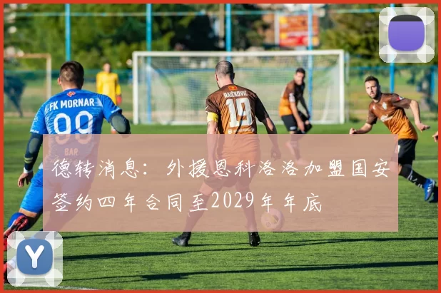 德转消息：外援恩科洛洛加盟国安签约四年合同至2029年年底