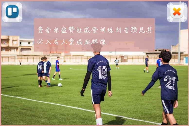 费舍尔盛赞杜威登训练刻苦预见其必入名人堂成就辉煌