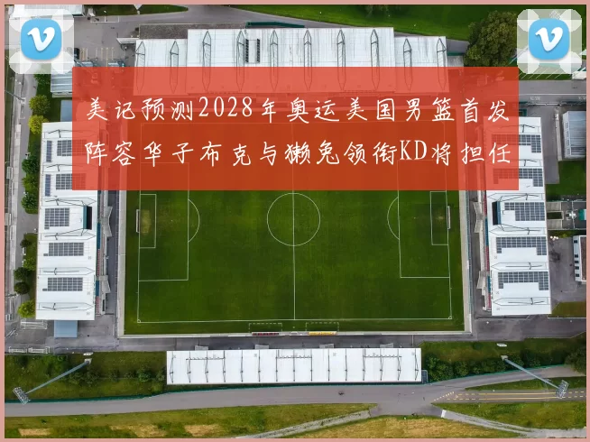 美记预测2028年奥运美国男篮首发阵容华子布克与獭兔领衔KD将担任替补