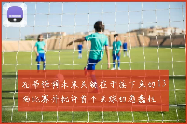 孔蒂强调未来关键在于接下来的13场比赛并批评首个丢球的愚蠢性
