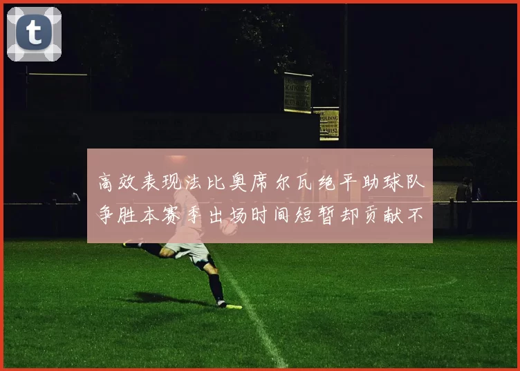 高效表现法比奥席尔瓦绝平助球队争胜本赛季出场时间短暂却贡献不俗