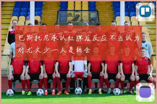 巴斯托尼承认红牌后反应不当认为对尤文少一人是机会