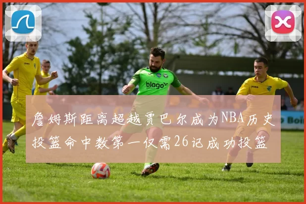 詹姆斯距离超越贾巴尔成为NBA历史投篮命中数第一仅需26记成功投篮
