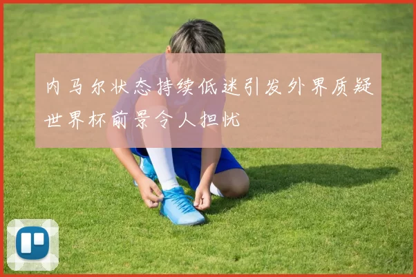 内马尔状态持续低迷引发外界质疑世界杯前景令人担忧