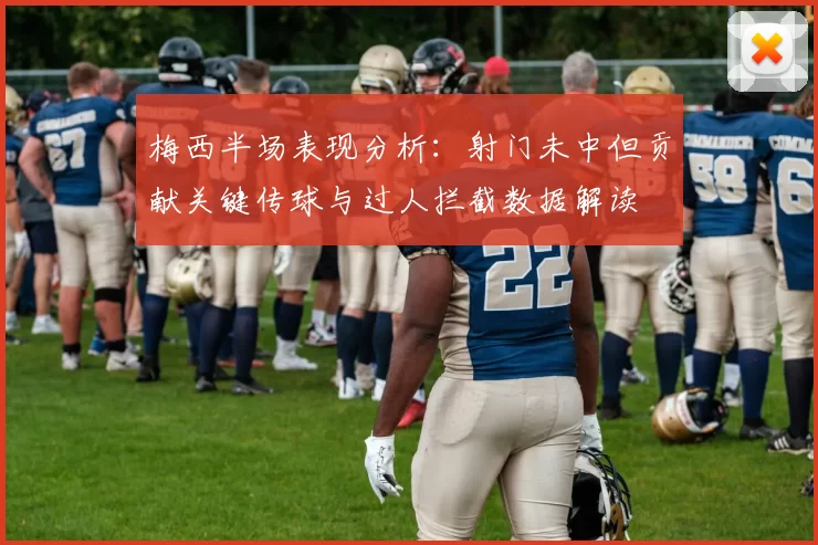 梅西半场表现分析：射门未中但贡献关键传球与过人拦截数据解读