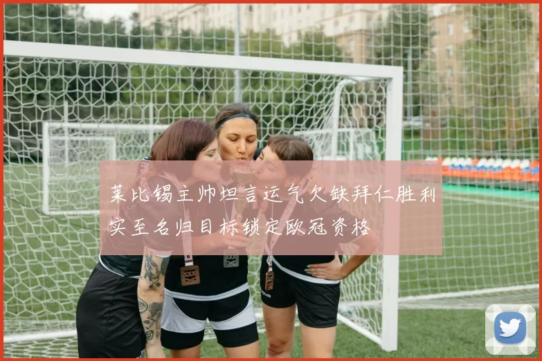 莱比锡主帅坦言运气欠缺拜仁胜利实至名归目标锁定欧冠资格