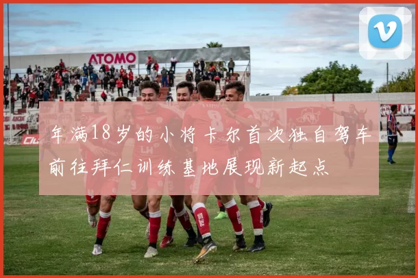 年满18岁的小将卡尔首次独自驾车前往拜仁训练基地展现新起点