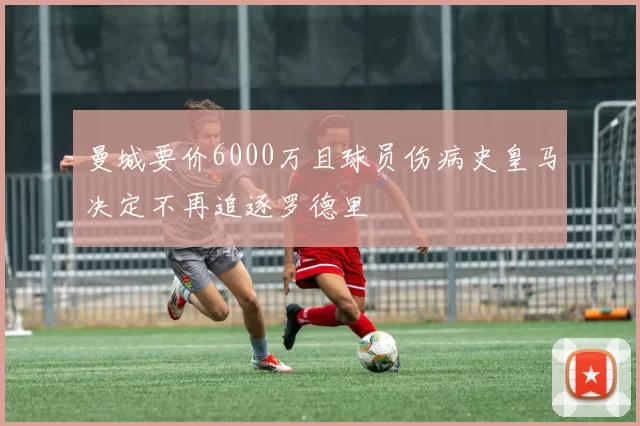 曼城要价6000万且球员伤病史皇马决定不再追逐罗德里