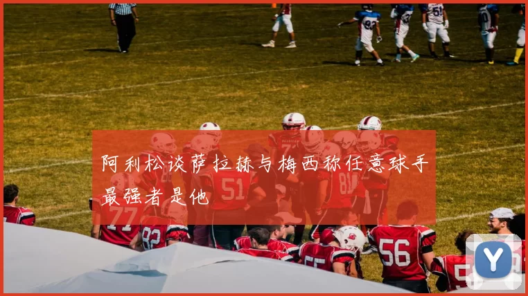 阿利松谈萨拉赫与梅西称任意球手最强者是他