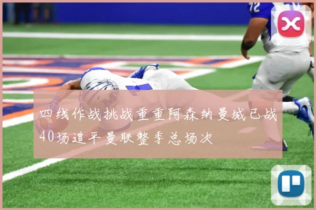 四线作战挑战重重阿森纳曼城已战40场追平曼联整季总场次