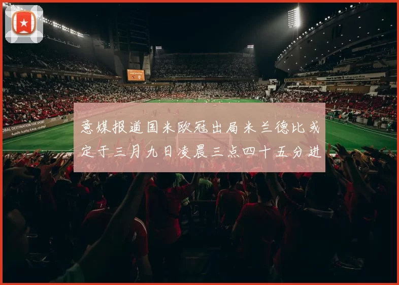 意媒报道国米欧冠出局米兰德比或定于三月九日凌晨三点四十五分进行