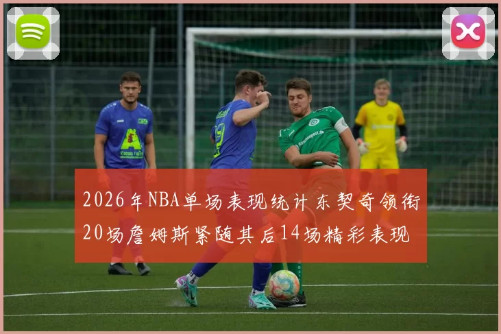 2026年NBA单场表现统计东契奇领衔20场詹姆斯紧随其后14场精彩表现