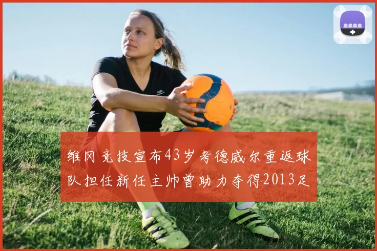 维冈竞技宣布43岁考德威尔重返球队担任新任主帅曾助力夺得2013足总杯