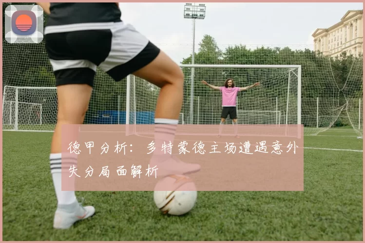 德甲分析：多特蒙德主场遭遇意外失分局面解析