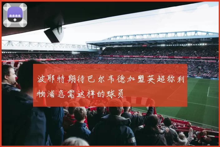 波耶特期待巴尔韦德加盟英超称利物浦急需这样的球员