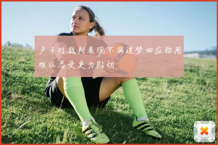 卢卡对裁判表现不满追梦回应称用难以忍受更为贴切
