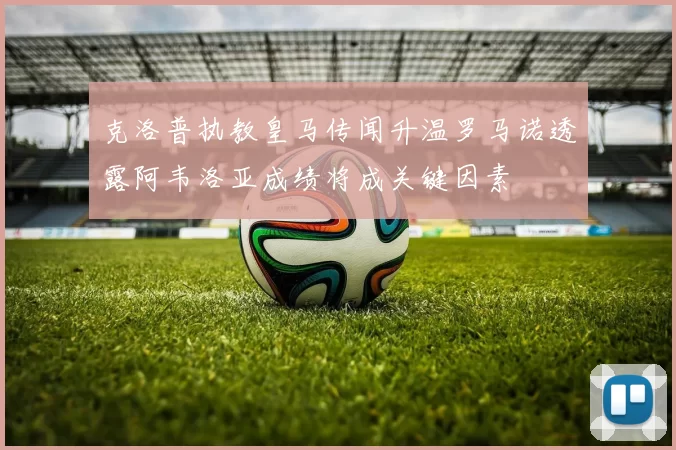 克洛普执教皇马传闻升温罗马诺透露阿韦洛亚成绩将成关键因素