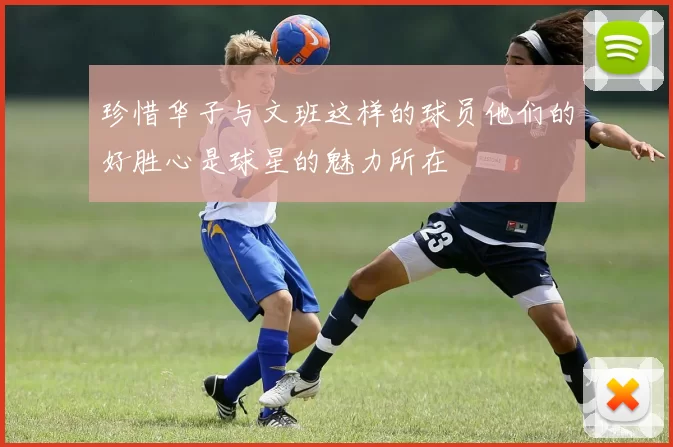珍惜华子与文班这样的球员他们的好胜心是球星的魅力所在