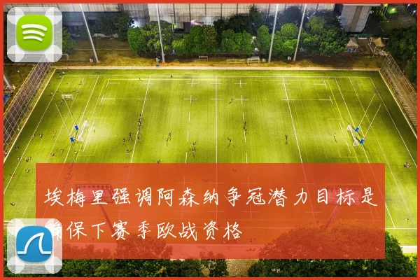 埃梅里强调阿森纳争冠潜力目标是确保下赛季欧战资格
