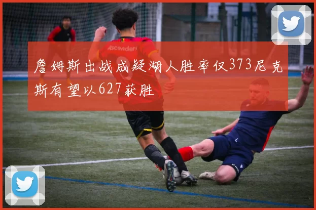 詹姆斯出战成疑湖人胜率仅373尼克斯有望以627获胜