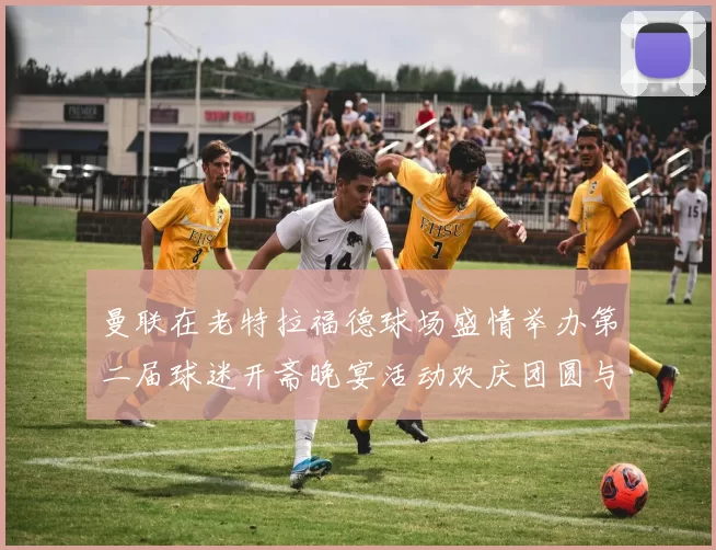 曼联在老特拉福德球场盛情举办第二届球迷开斋晚宴活动欢庆团圆与友谊