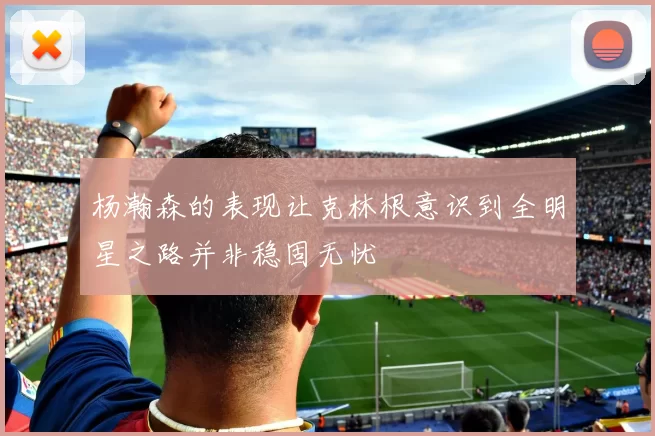杨瀚森的表现让克林根意识到全明星之路并非稳固无忧