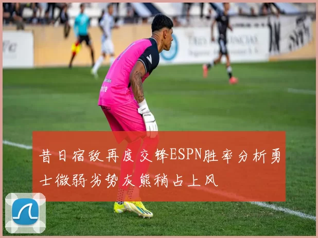 昔日宿敌再度交锋ESPN胜率分析勇士微弱劣势灰熊稍占上风