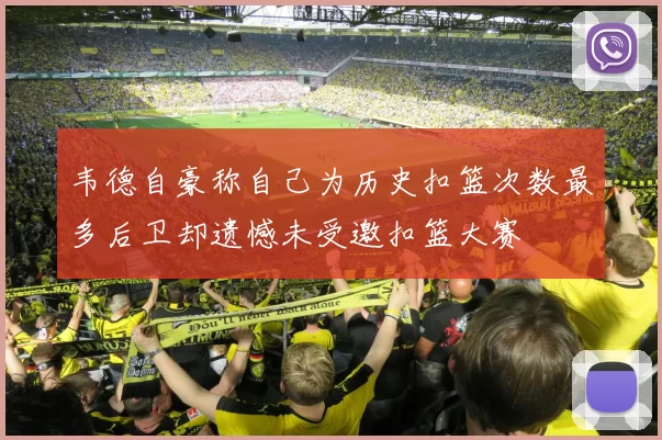 韦德自豪称自己为历史扣篮次数最多后卫却遗憾未受邀扣篮大赛