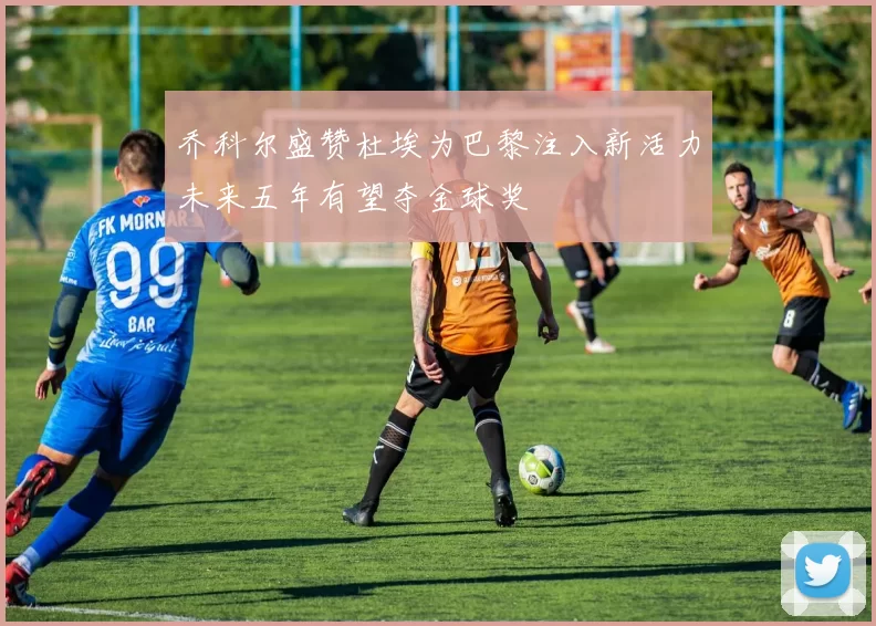 乔科尔盛赞杜埃为巴黎注入新活力未来五年有望夺金球奖