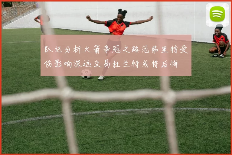队记分析火箭争冠之路范弗里特受伤影响深远交易杜兰特或将后悔