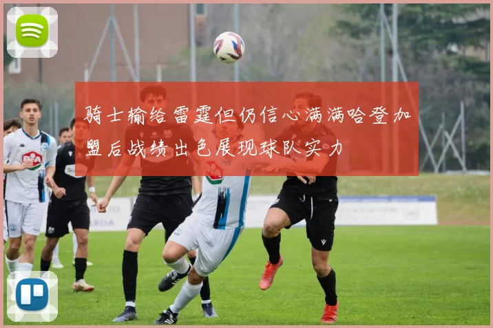 骑士输给雷霆但仍信心满满哈登加盟后战绩出色展现球队实力