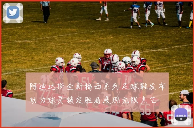 阿迪达斯全新梅西系列足球鞋发布助力球员锁定胜局展现无限光芒
