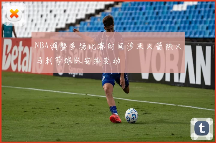 NBA调整多场比赛时间涉及火箭热火马刺等球队安排变动
