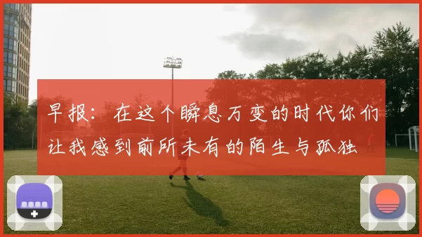 早报：在这个瞬息万变的时代你们让我感到前所未有的陌生与孤独