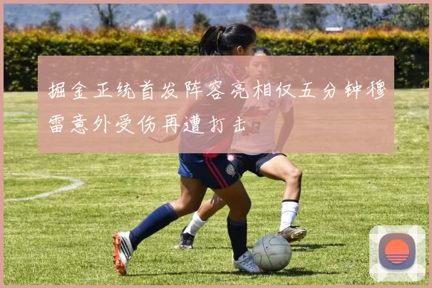 掘金正统首发阵容亮相仅五分钟穆雷意外受伤再遭打击