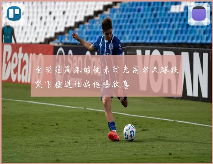 全明星周末的快乐时光高尔夫球技突飞猛进让我倍感欣喜