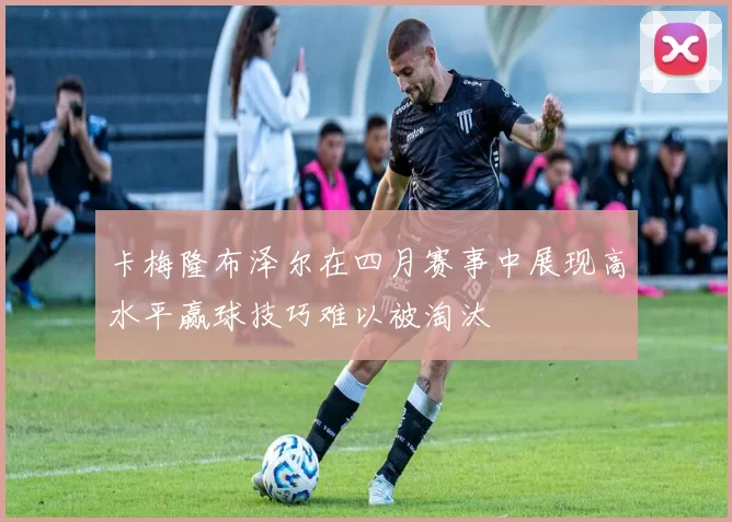 卡梅隆布泽尔在四月赛事中展现高水平赢球技巧难以被淘汰