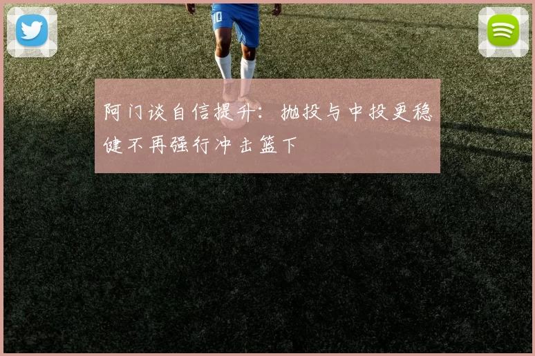 阿门谈自信提升：抛投与中投更稳健不再强行冲击篮下