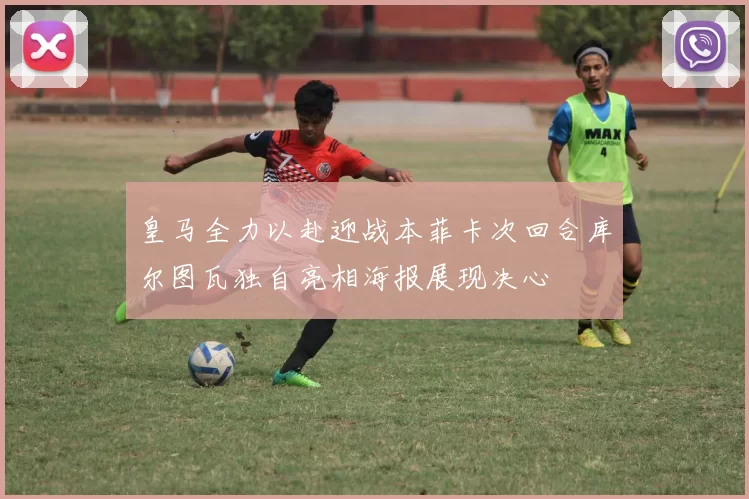 皇马全力以赴迎战本菲卡次回合库尔图瓦独自亮相海报展现决心