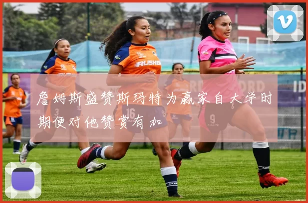 詹姆斯盛赞斯玛特为赢家自大学时期便对他赞赏有加